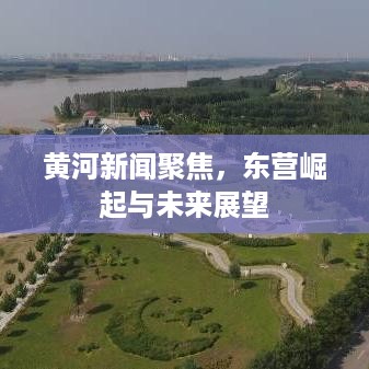 黄河新闻聚焦，东营崛起与未来展望