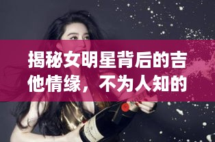 揭秘女明星背后的吉他情缘，不为人知的情感故事曝光！