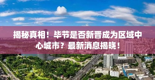 揭秘真相！毕节是否新晋成为区域中心城市？最新消息揭晓！