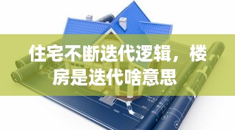 住宅不断迭代逻辑，楼房是迭代啥意思 