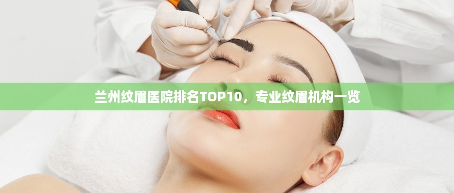 兰州纹眉医院排名TOP10，专业纹眉机构一览