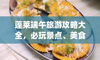 蓬莱端午旅游攻略大全，必玩景点、美食、住宿一网打尽！