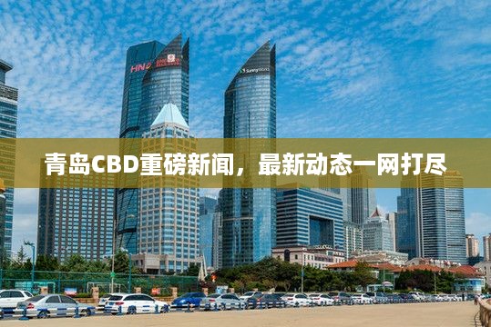 青岛CBD重磅新闻，最新动态一网打尽