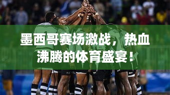 墨西哥赛场激战，热血沸腾的体育盛宴！