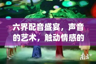 六界配音盛宴，声音的艺术，触动情感的共鸣