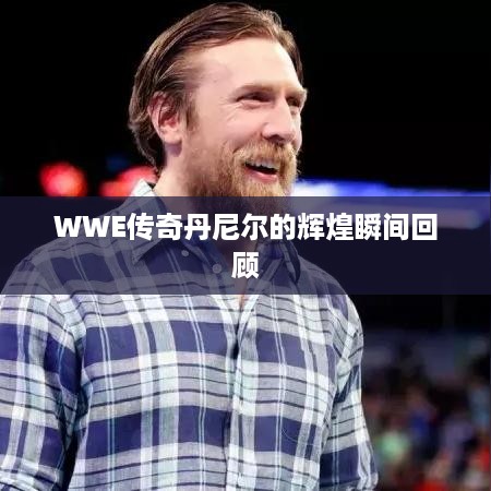 WWE传奇丹尼尔的辉煌瞬间回顾