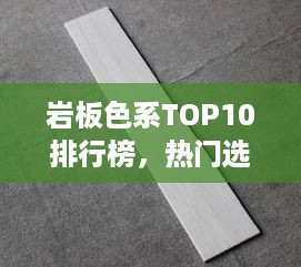 岩板色系TOP10排行榜，热门选择一网打尽