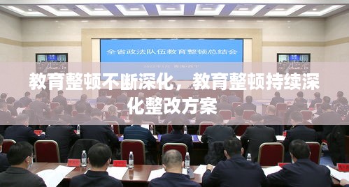 教育整顿不断深化，教育整顿持续深化整改方案 