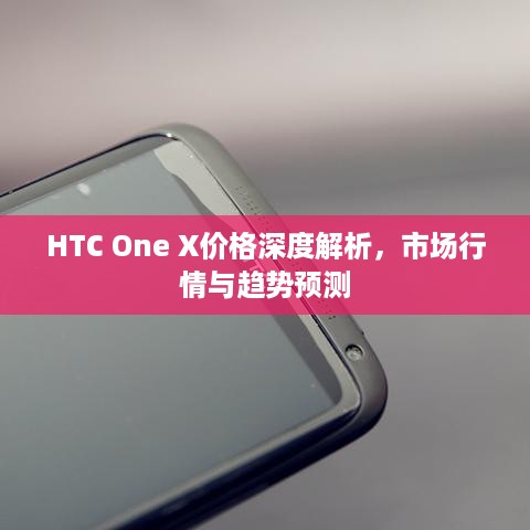 HTC One X价格深度解析，市场行情与趋势预测