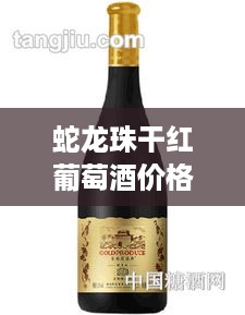 蛇龙珠干红葡萄酒价格一览，全面解析价格表