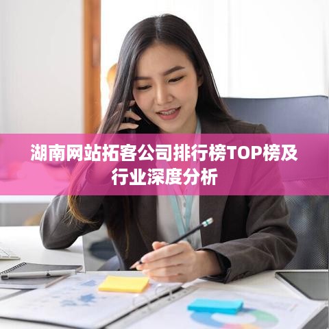 湖南网站拓客公司排行榜TOP榜及行业深度分析