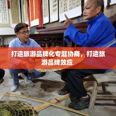 打造旅游品牌化专题协商，打造旅游品牌效应 