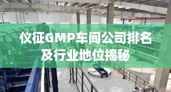 仪征GMP车间公司排名及行业地位揭秘