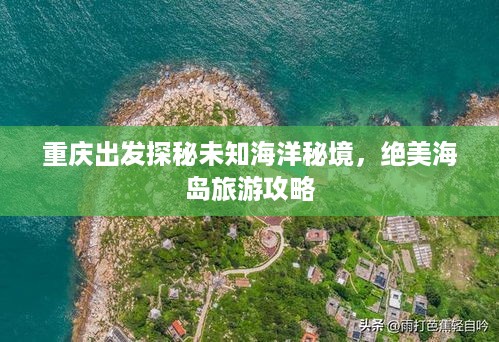 重庆出发探秘未知海洋秘境，绝美海岛旅游攻略