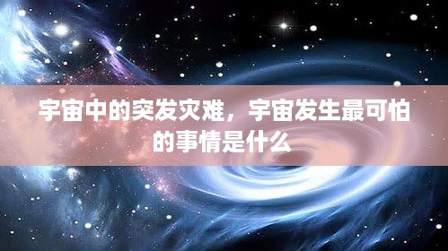 宇宙中的突发灾难，宇宙发生最可怕的事情是什么 