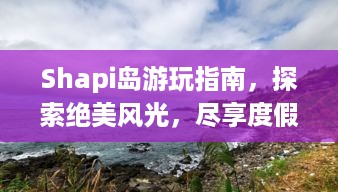 Shapi岛游玩指南，探索绝美风光，尽享度假乐趣！