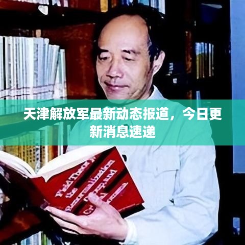 天津解放军最新动态报道，今日更新消息速递