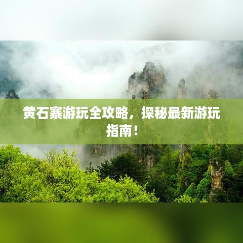 黄石寨游玩全攻略，探秘最新游玩指南！