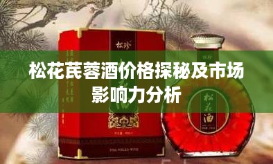 松花芪蓉酒价格探秘及市场影响力分析