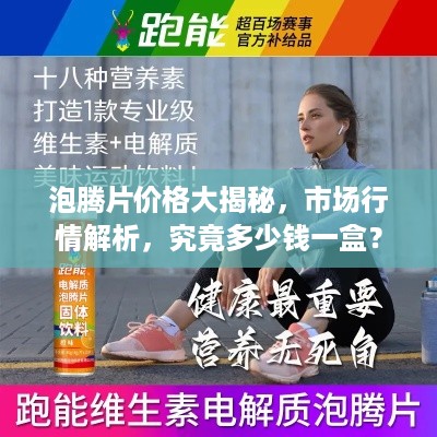 泡腾片价格大揭秘，市场行情解析，究竟多少钱一盒？