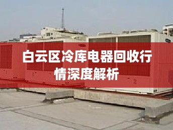 白云区冷库电器回收行情深度解析