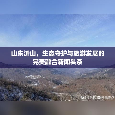 山东沂山，生态守护与旅游发展的完美融合新闻头条