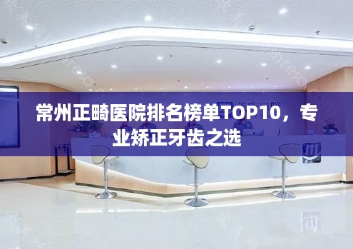 常州正畸医院排名榜单TOP10，专业矫正牙齿之选