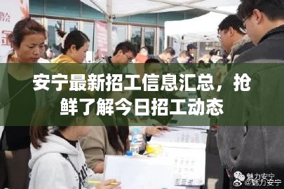 安宁最新招工信息汇总，抢鲜了解今日招工动态