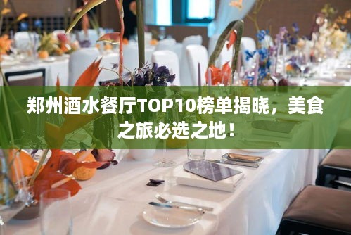 郑州酒水餐厅TOP10榜单揭晓，美食之旅必选之地！