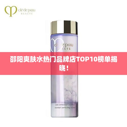 邵阳爽肤水热门品牌店TOP10榜单揭晓！