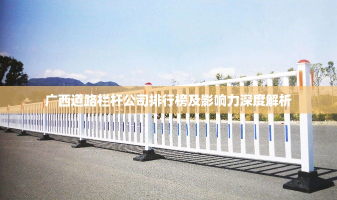 广西道路栏杆公司排行榜及影响力深度解析