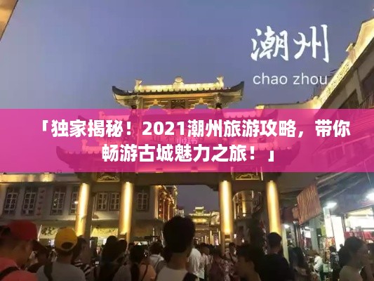 「独家揭秘！2021潮州旅游攻略，带你畅游古城魅力之旅！」