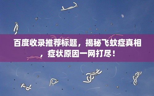 百度收录推荐标题，揭秘飞蚊症真相，症状原因一网打尽！